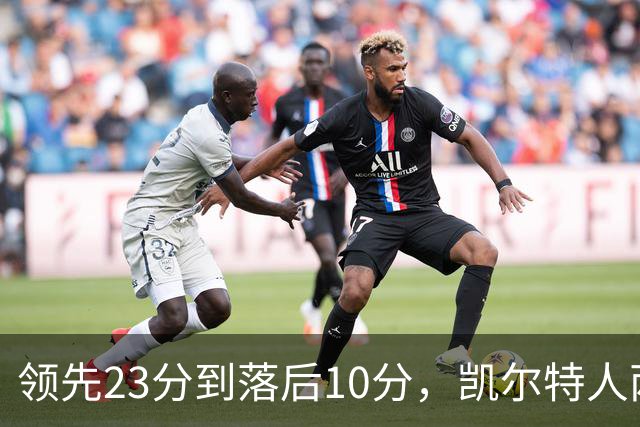 领先23分到落后10分，凯尔特人两分钟被活塞打崩